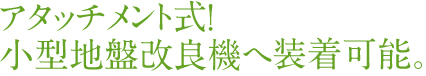 アタッチメント式！ 小型地盤改良機へ 装着可能。