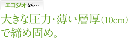 エコジオなら・・・大きな圧力・薄い層厚(10cm)で締め固め。